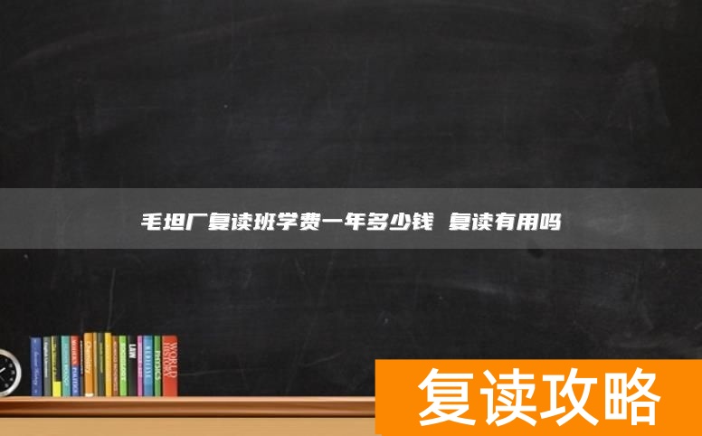 毛坦厂复读班学费一年多少钱 复读有用吗