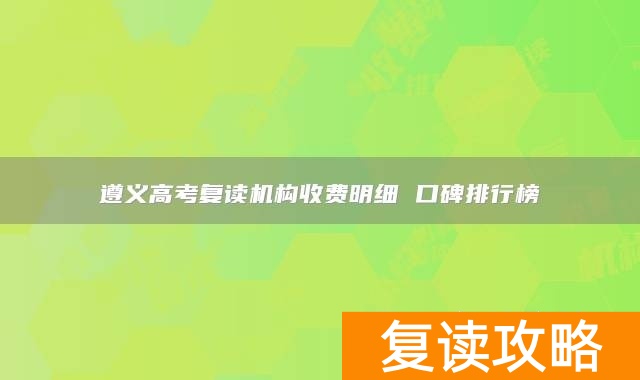 遵义高考复读机构收费明细 口碑排行榜