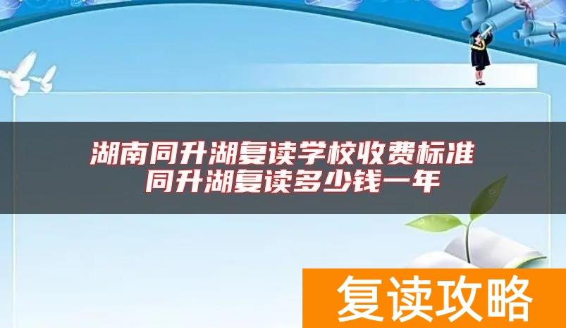 湖南同升湖复读学校收费标准 同升湖复读多少钱一年