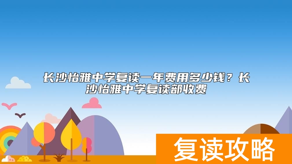 长沙怡雅中学复读一年费用多少钱？长沙怡雅中学复读部收费