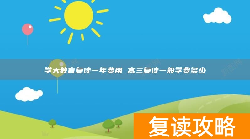 学大教育复读一年费用 高三复读一般学费多少