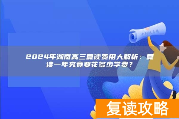 2024年湖南高三复读费用大解析：复读一年究竟要花多少学费？