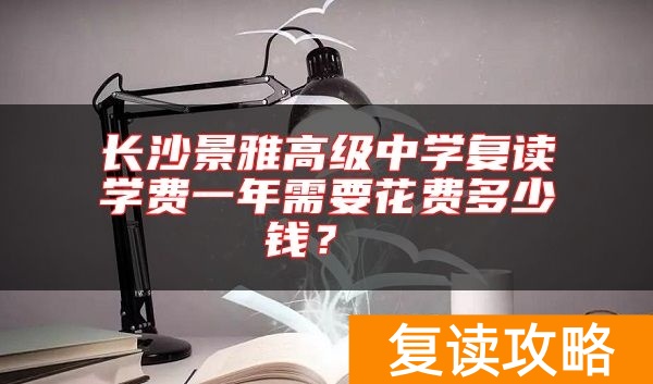 长沙景雅高级中学复读学费一年需要花费多少钱？