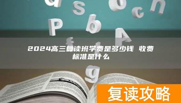 2024高三复读班学费是多少钱 收费标准是什么