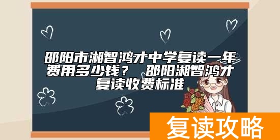 邵阳市湘智鸿才中学复读一年费用多少钱？ 邵阳湘智鸿才复读收费标准