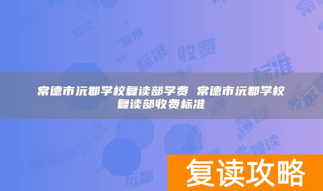 常德市沅郡学校复读部学费 常德市沅郡学校复读部收费标准