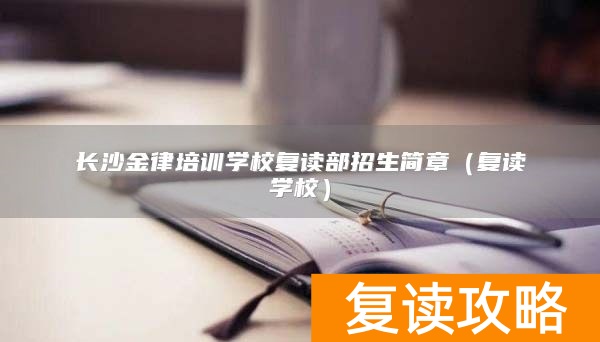 长沙金律培训学校复读部招生简章（复读学校）