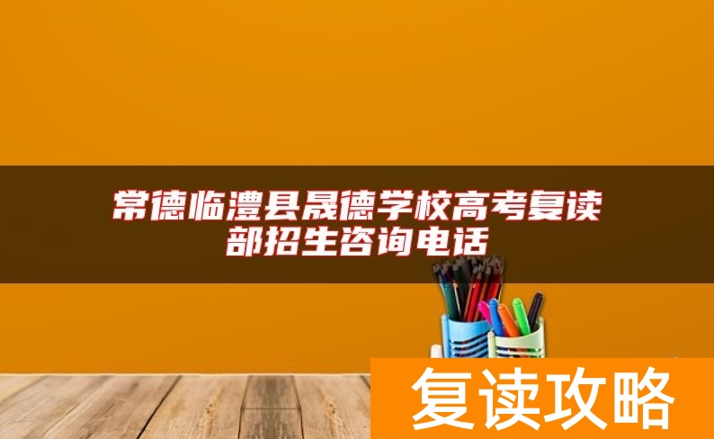 常德临澧县晟德学校高考复读部招生咨询电话