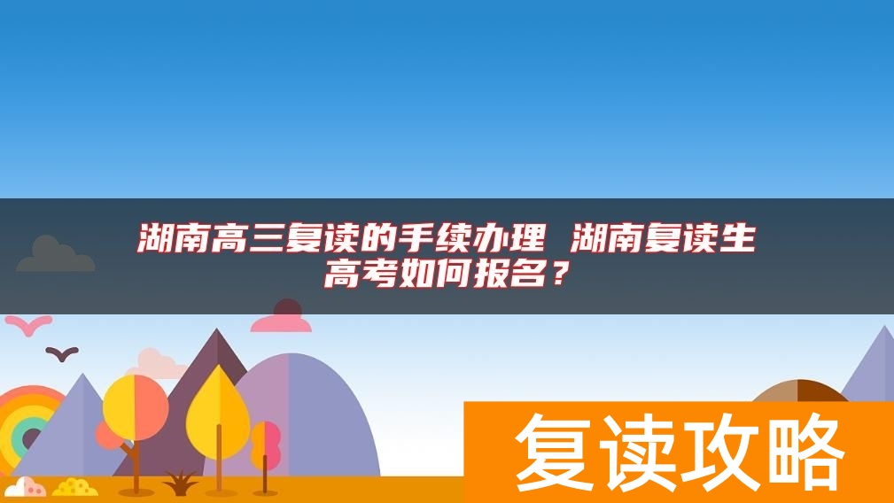 湖南高三复读的手续办理 湖南复读生高考如何报名？