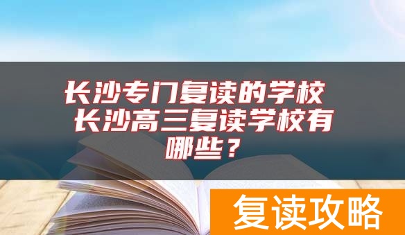 长沙专门复读的学校 长沙高三复读学校有哪些？