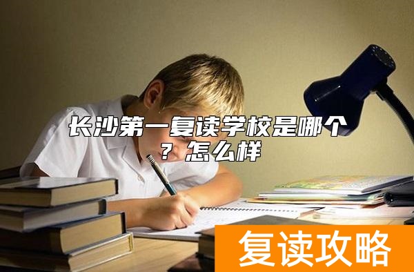 长沙第一复读学校是哪个？怎么样