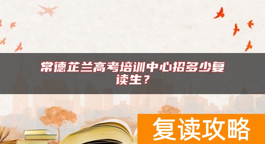 常德芷兰高考培训中心招多少复读生？
