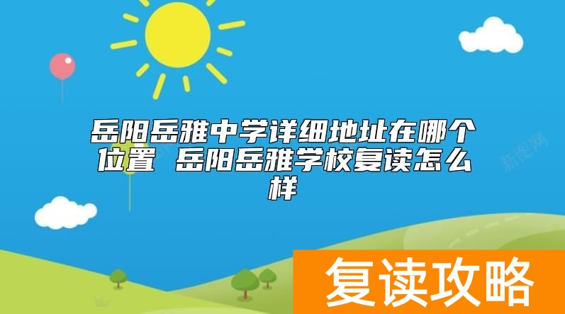 岳阳岳雅中学详细地址在哪个位置 岳阳岳雅学校复读怎么样