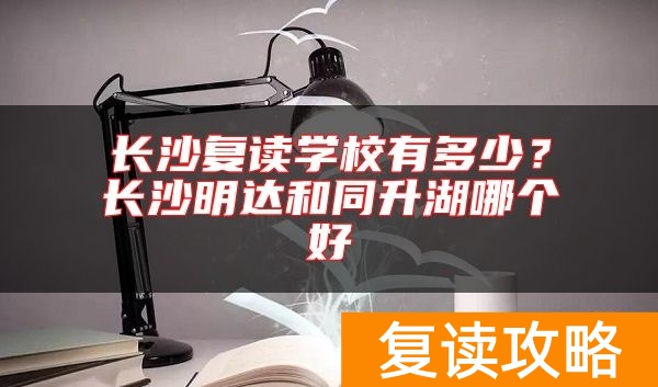 长沙复读学校有多少？长沙明达和同升湖哪个好