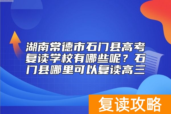 湖南常德市石门县高考复读学校有哪些呢？石门县哪里可以复读高三