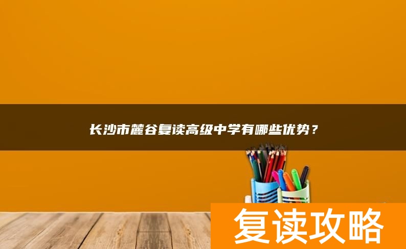 长沙市麓谷复读高级中学有哪些优势？