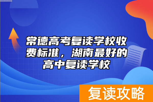 常德高考复读学校收费标准，湖南最好的高中复读学校