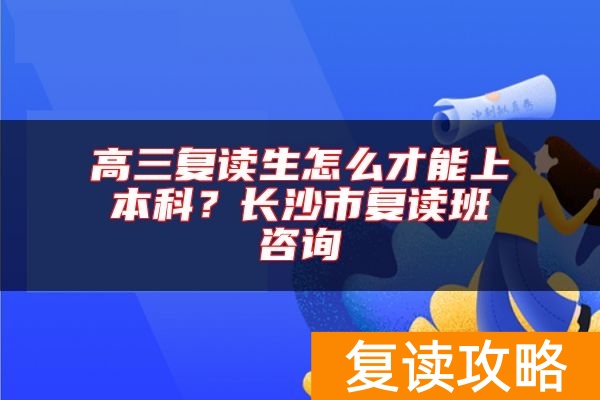 高三复读生怎么才能上本科？长沙市复读班咨询