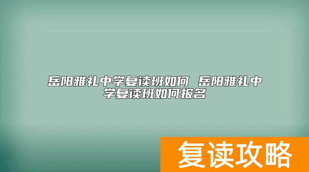 岳阳雅礼中学复读班如何 岳阳雅礼中学复读班如何报名