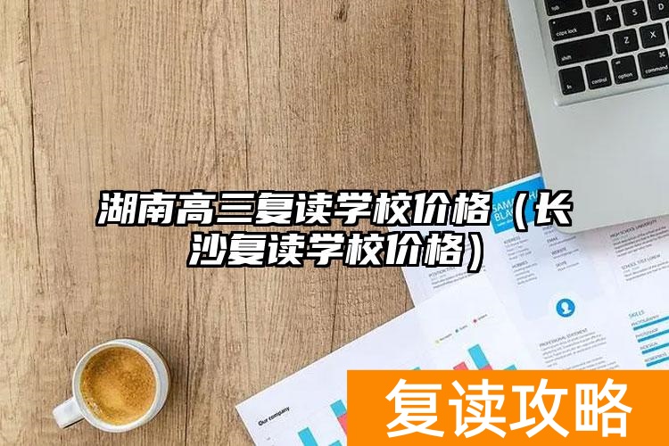 湖南高三复读学校价格（长沙复读学校价格）