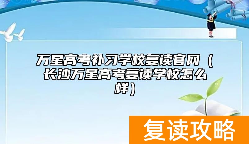 万星高考补习学校复读官网（长沙万星高考复读学校怎么样）