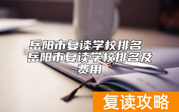 岳阳市复读学校排名 岳阳市复读学校排名及费用