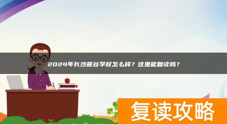 2024年长沙麓谷学校怎么样？这里能复读吗？