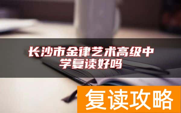 长沙市金律艺术高级中学复读好吗