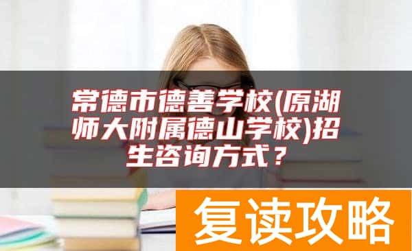 常德市德善学校(原湖师大附属德山学校)招生咨询方式？