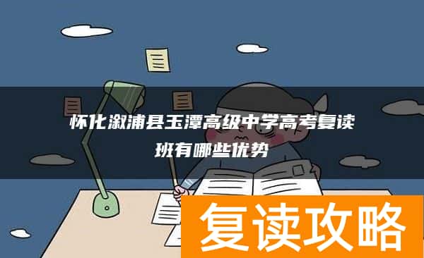 怀化溆浦县玉潭高级中学高考复读班有哪些优势