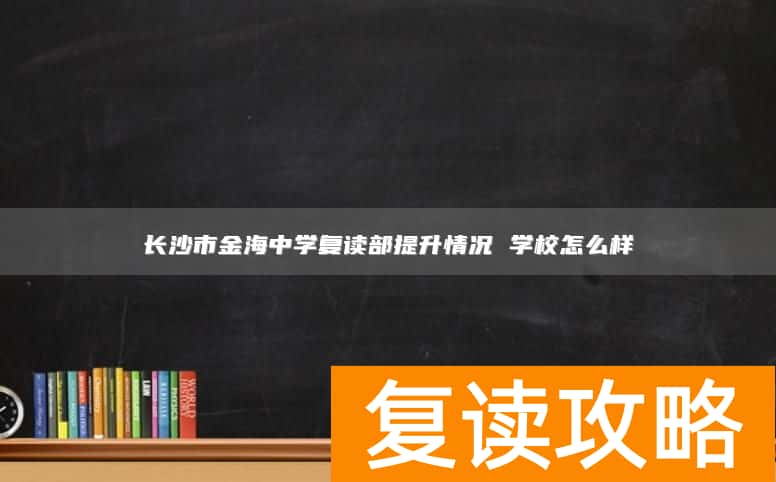 长沙市金海中学复读部提升情况 学校怎么样