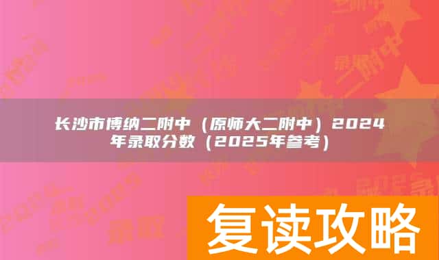 长沙市博纳二附中（原师大二附中）2024年录取分数（2025年参考）