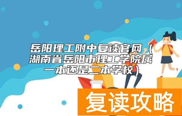 岳阳理工附中复读官网（湖南省岳阳市理工学院属一本还是二本学校）