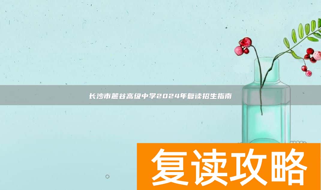 长沙市麓谷高级中学2024年复读招生指南