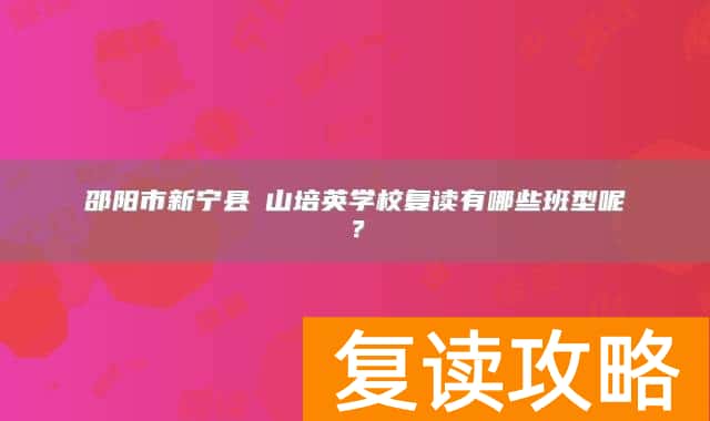 邵阳市新宁县崀山培英学校复读有哪些班型呢？