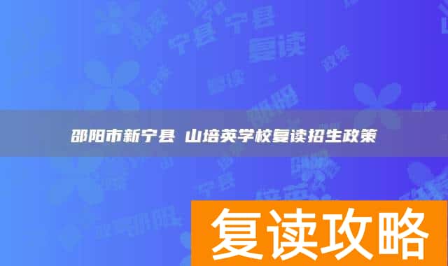邵阳市新宁县崀山培英学校复读招生政策