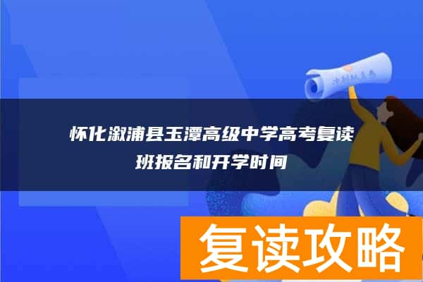 怀化溆浦县玉潭高级中学高考复读班报名和开学时间