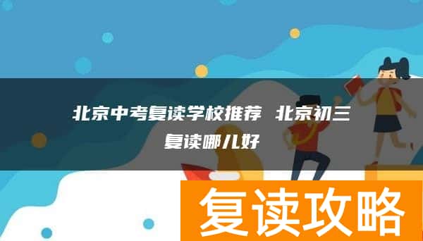北京中考复读学校推荐 北京初三复读哪儿好