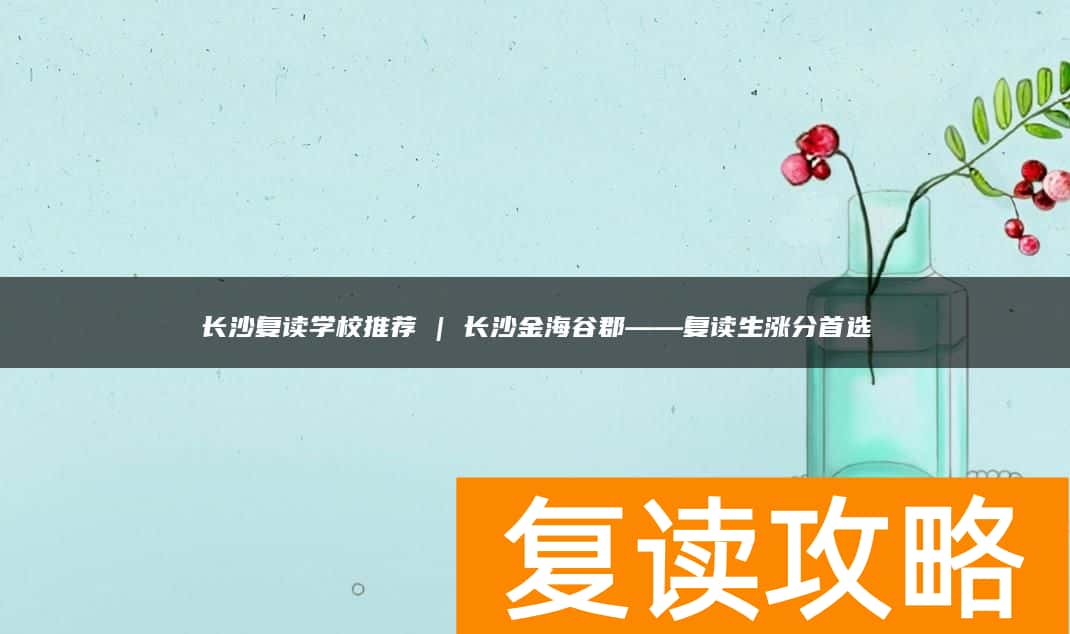 长沙复读学校推荐 | 长沙金海谷郡复读部复读生涨分推荐