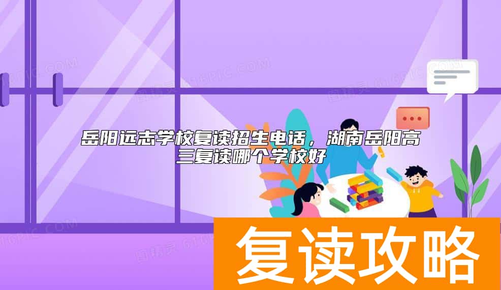 岳阳远志学校复读招生电话，湖南岳阳高三复读哪个学校好