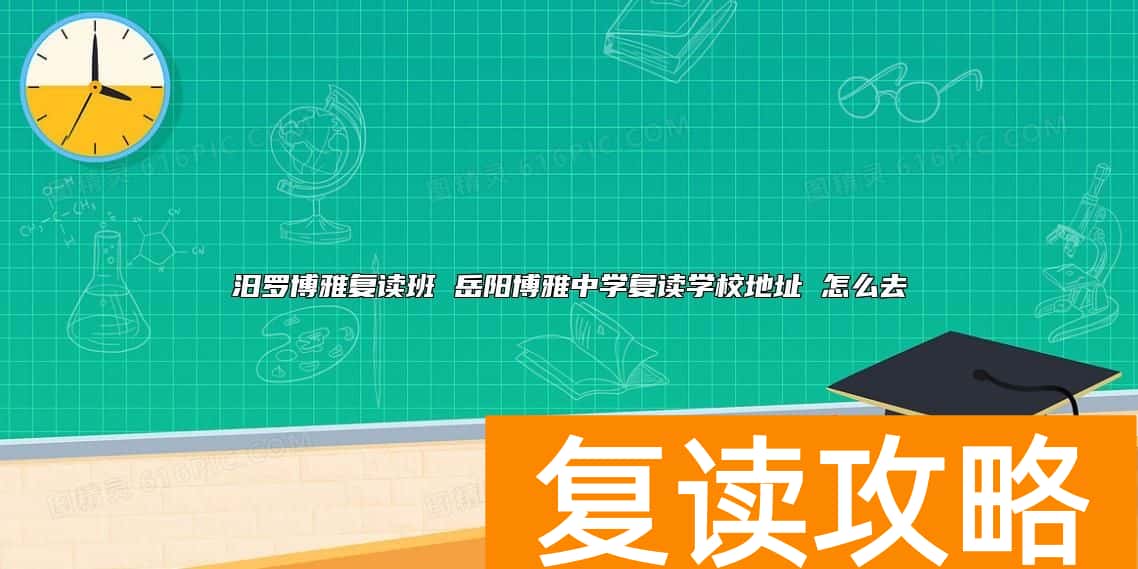 汨罗博雅复读班 岳阳博雅中学复读学校地址 怎么去