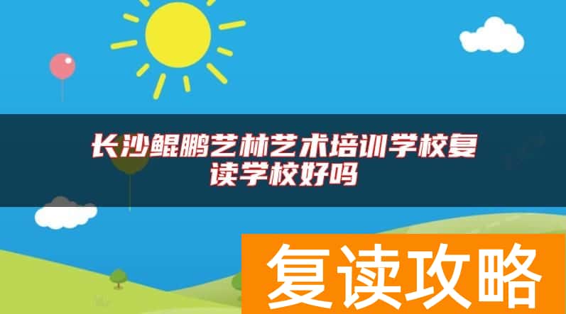 长沙鲲鹏艺林艺术培训学校复读学校好吗