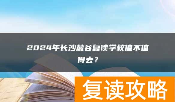 2024年长沙麓谷复读学校值不值得去？