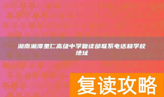 湖南湘潭里仁高级中学复读部联系电话和学校地址