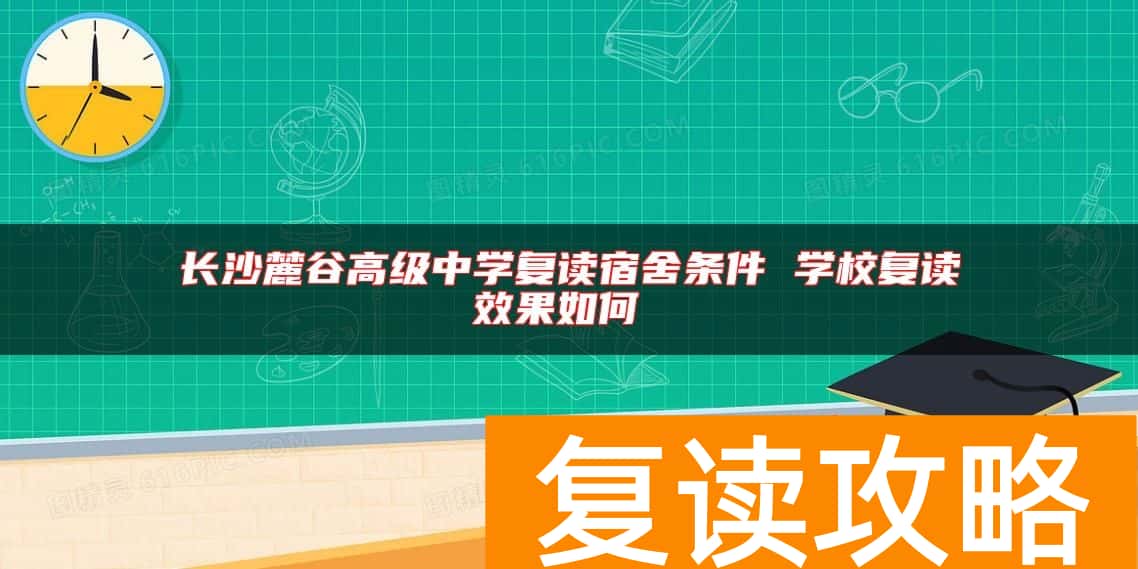 长沙麓谷高级中学复读宿舍条件 学校复读效果如何