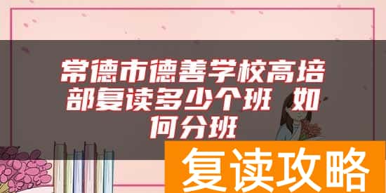 常德市德善学校高培部复读多少个班 如何分班