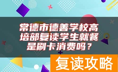 常德市德善学校高培部复读学生就餐是刷卡消费吗?