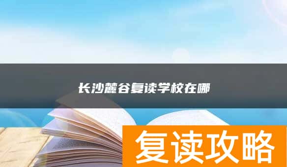 长沙麓谷复读学校在哪