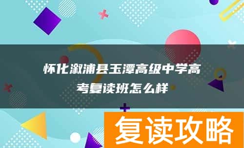 怀化溆浦县玉潭高级中学高考复读班怎么样