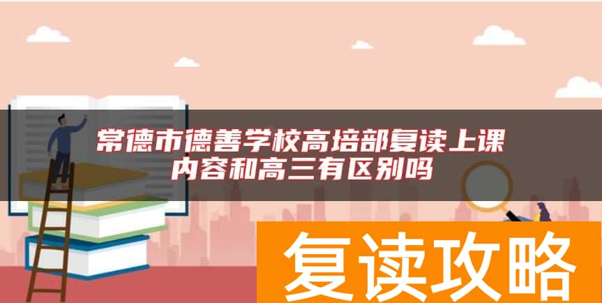 常德市德善学校高培部复读上课内容和高三有区别吗